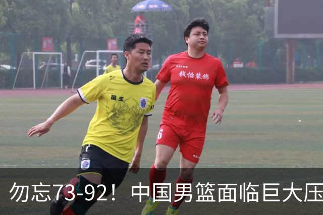 勿忘73-92！中国男篮面临巨大压力，三人角色至关重要